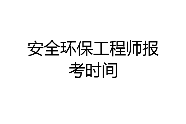 安全环保工程师报考时间