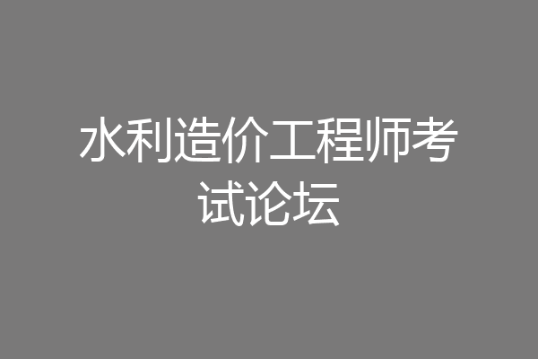 水利造价工程师考试论坛