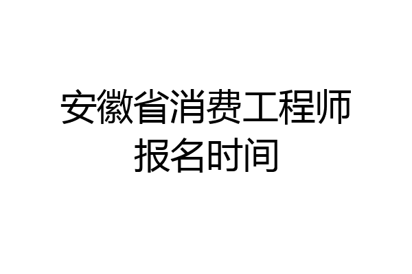 安徽省消费工程师报名时间