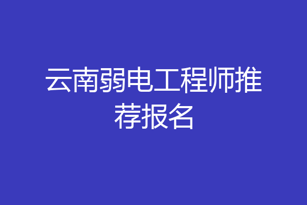 云南弱电工程师推荐报名