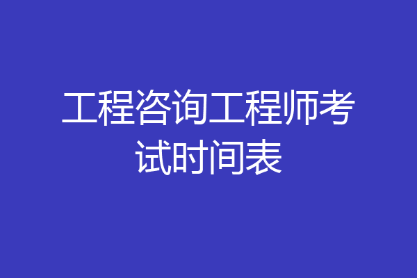 工程咨询工程师考试时间表