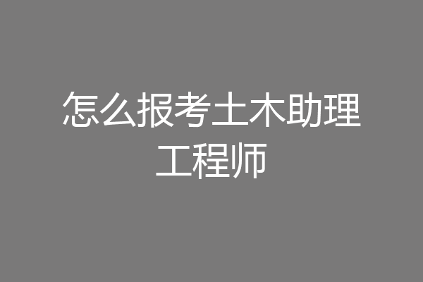 怎么报考土木助理工程师