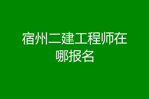 宿州二建工程师在哪报名