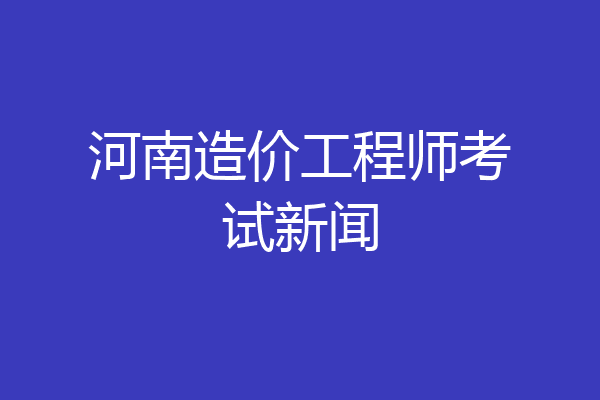 河南造价工程师考试新闻