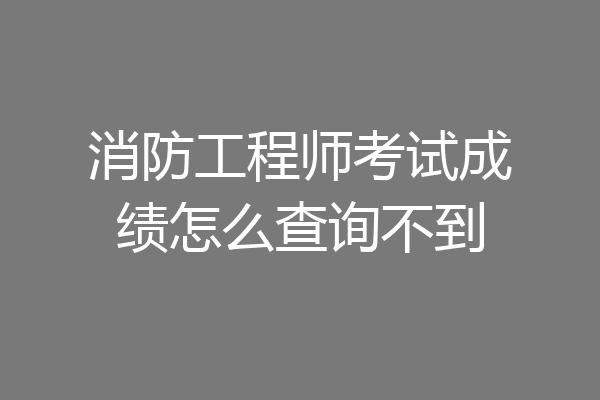 消防工程师考试成绩怎么查询不到