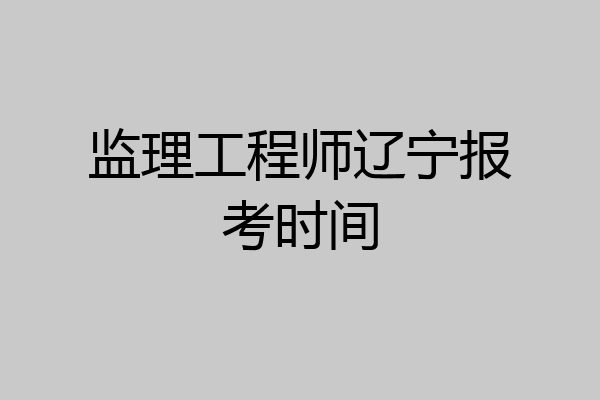 监理工程师辽宁报考时间