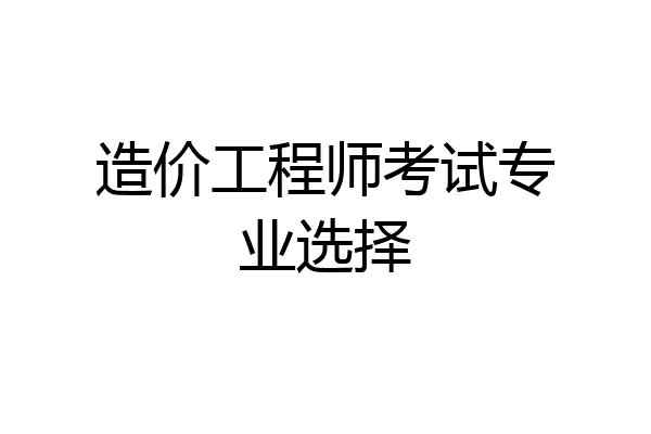 造价工程师考试专业选择