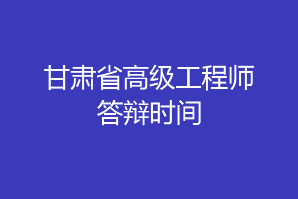 甘肃省高级工程师答辩时间