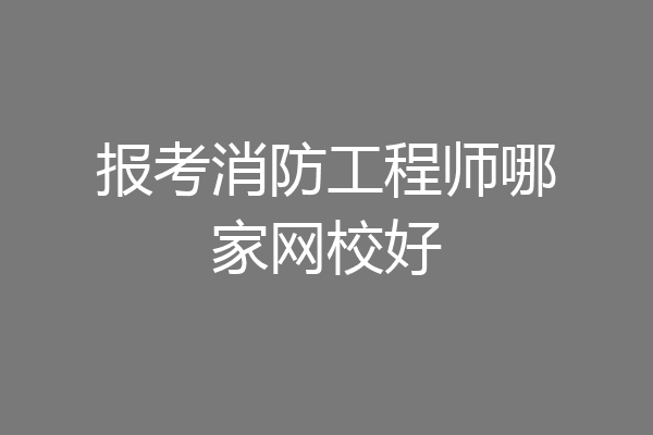 报考消防工程师哪家网校好