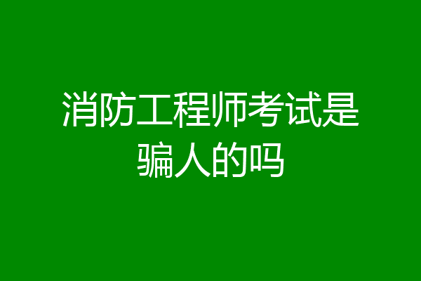 消防工程师考试是骗人的吗