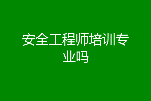 安全工程师培训专业吗