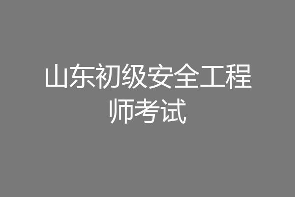 山东初级安全工程师考试