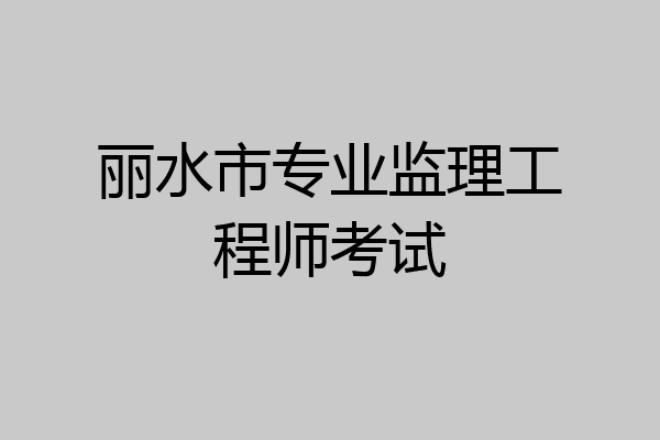 丽水市专业监理工程师考试