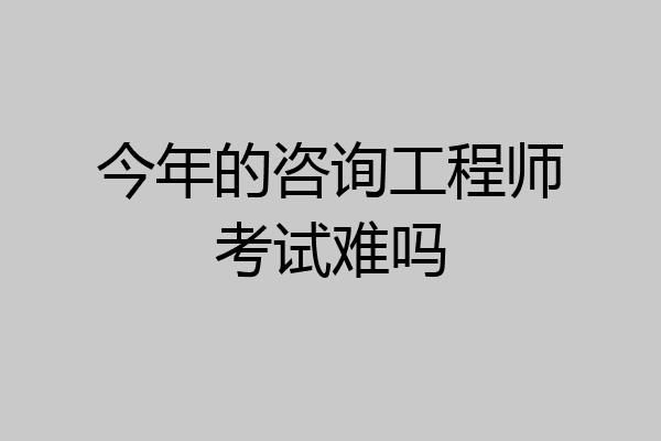 今年的咨询工程师考试难吗