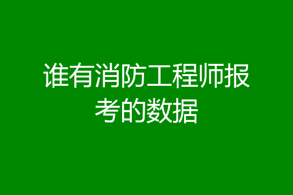 谁有消防工程师报考的数据