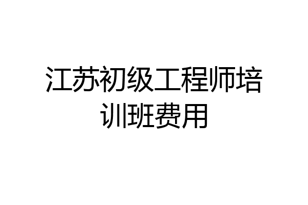 江苏初级工程师培训班费用