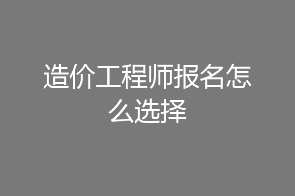 造价工程师报名怎么选择