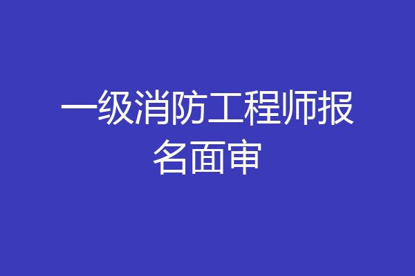 一级消防工程师报名面审