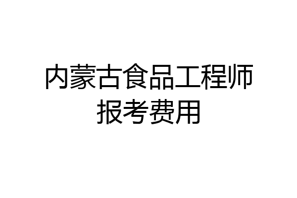 内蒙古食品工程师报考费用