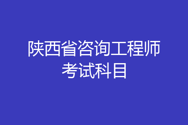 陕西省咨询工程师考试科目