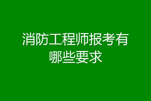 消防工程师报考有哪些要求