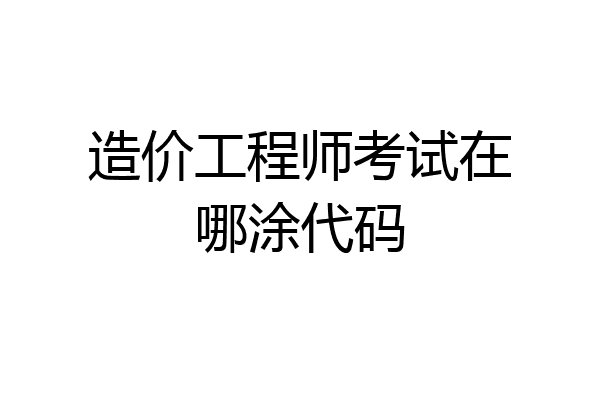 造价工程师考试在哪涂代码