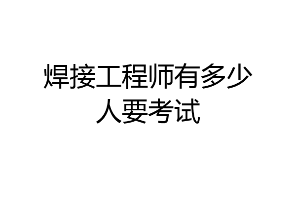 焊接工程师有多少人要考试