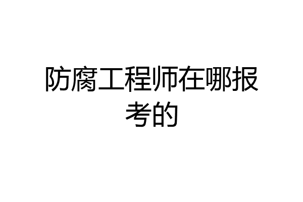 防腐工程师在哪报考的