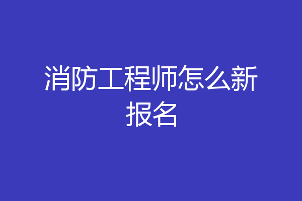 消防工程师怎么新报名