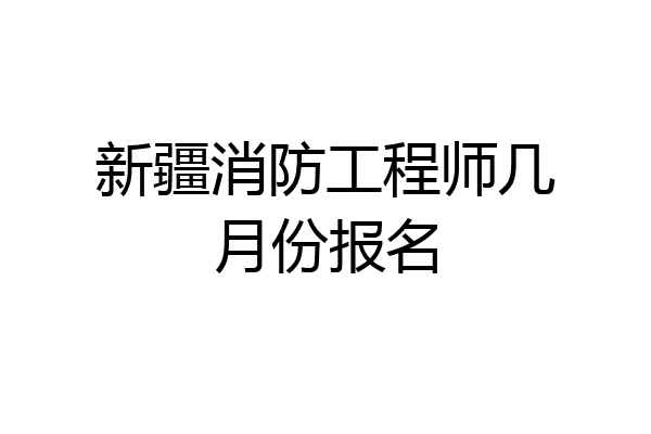 新疆消防工程师几月份报名
