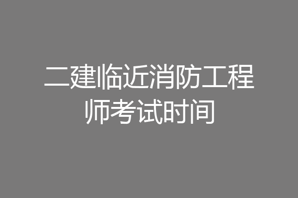 二建临近消防工程师考试时间