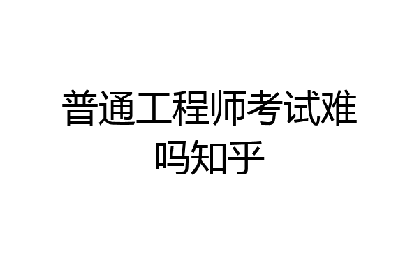普通工程师考试难吗知乎