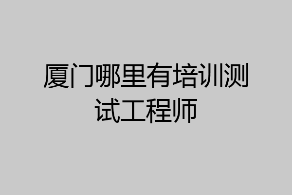 厦门哪里有培训测试工程师