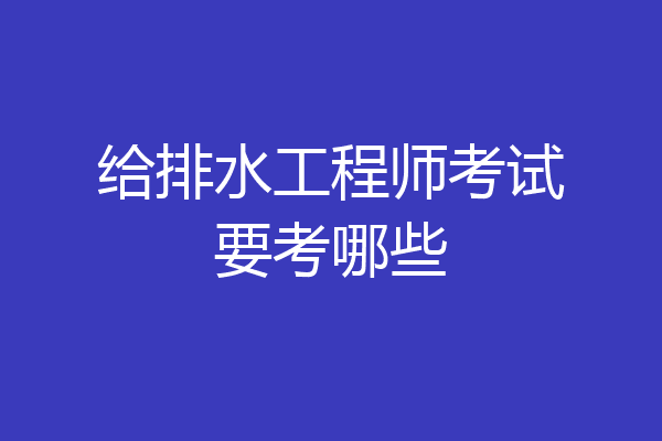 给排水工程师考试要考哪些