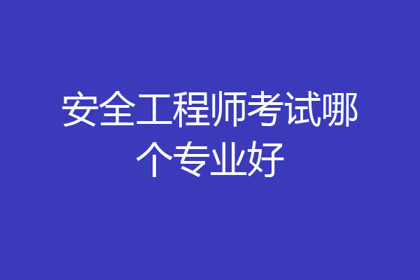 安全工程师考试哪个专业好