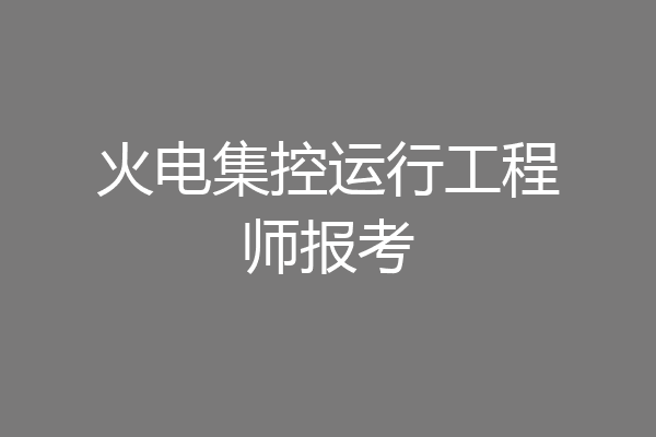 火电集控运行工程师报考