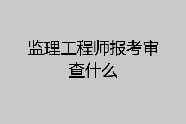 监理工程师报考审查什么