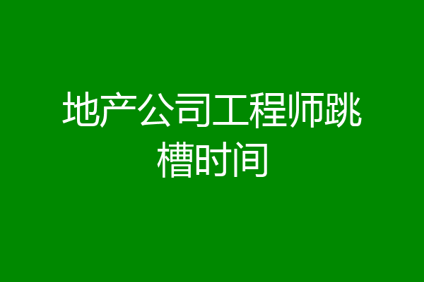 地产公司工程师跳槽时间