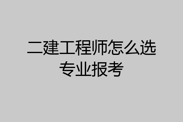 二建工程师怎么选专业报考