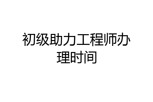 初级助力工程师办理时间