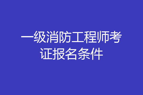 一级消防工程师考证报名条件