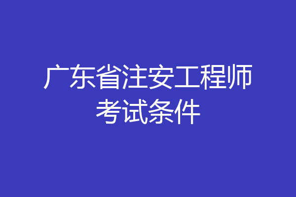 广东省注安工程师考试条件