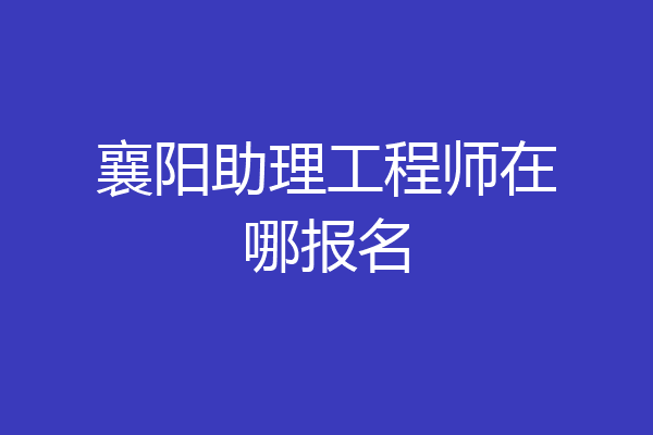 襄阳助理工程师在哪报名
