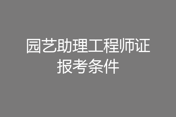 园艺助理工程师证报考条件