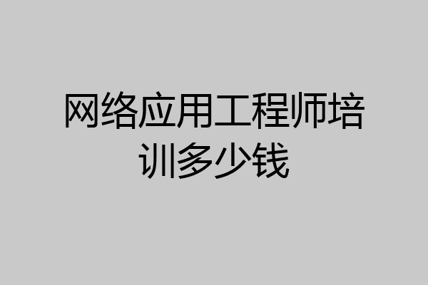 网络应用工程师培训多少钱