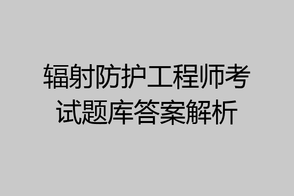 辐射防护工程师考试题库答案解析