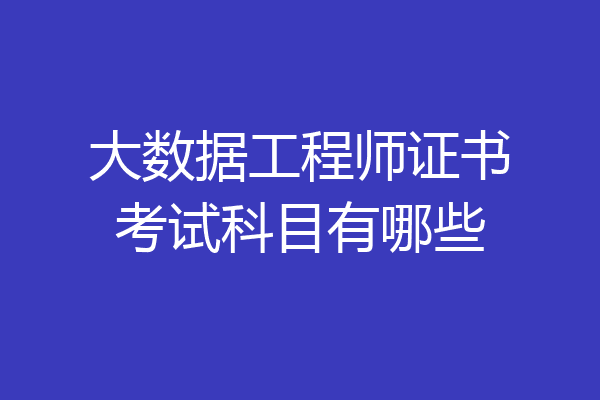 大数据工程师证书考试科目有哪些