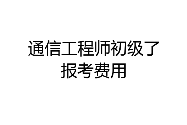 通信工程师初级了报考费用