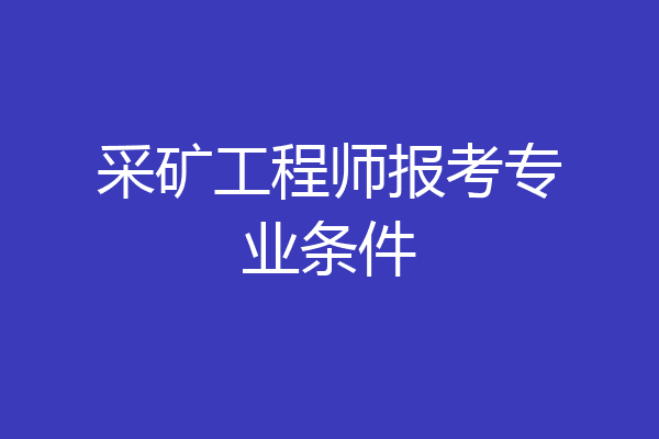 采矿工程师报考专业条件
