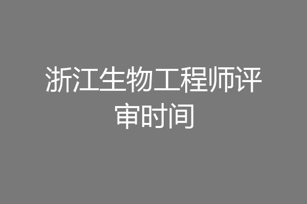 浙江生物工程师评审时间